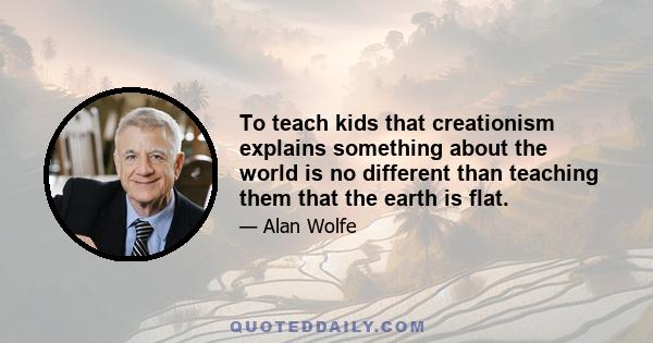 To teach kids that creationism explains something about the world is no different than teaching them that the earth is flat.