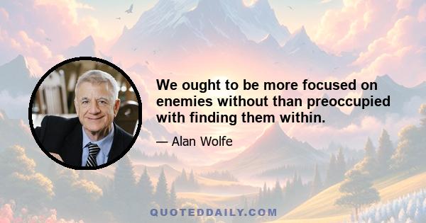 We ought to be more focused on enemies without than preoccupied with finding them within.