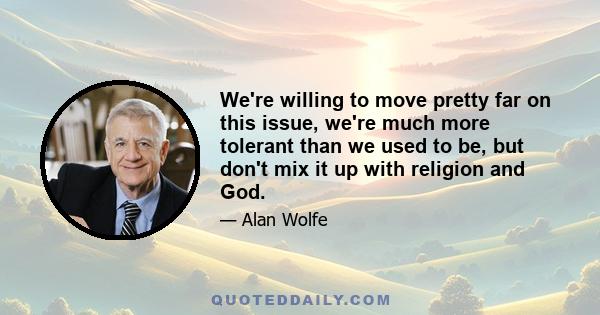 We're willing to move pretty far on this issue, we're much more tolerant than we used to be, but don't mix it up with religion and God.