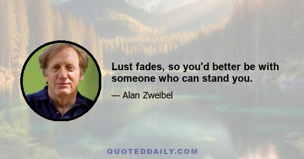 Lust fades, so you'd better be with someone who can stand you.