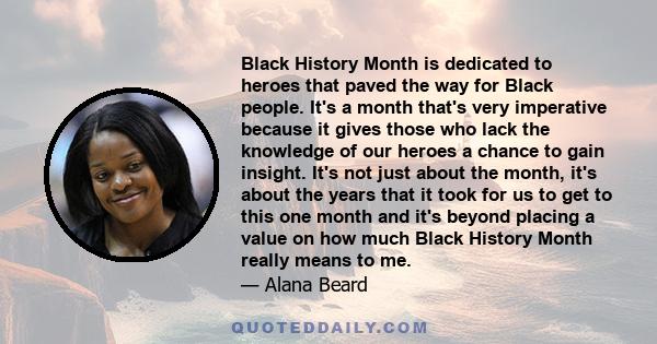 Black History Month is dedicated to heroes that paved the way for Black people. It's a month that's very imperative because it gives those who lack the knowledge of our heroes a chance to gain insight. It's not just