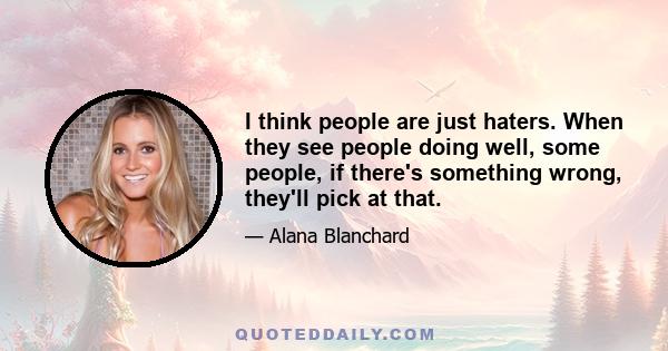 I think people are just haters. When they see people doing well, some people, if there's something wrong, they'll pick at that.