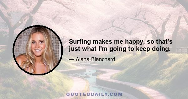 Surfing makes me happy, so that's just what I'm going to keep doing.