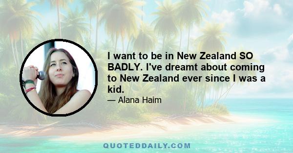 I want to be in New Zealand SO BADLY. I've dreamt about coming to New Zealand ever since I was a kid.