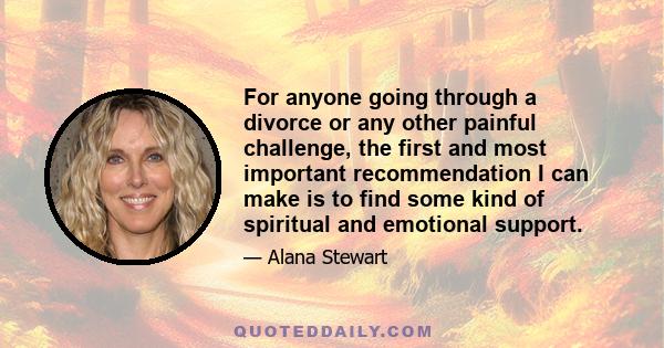 For anyone going through a divorce or any other painful challenge, the first and most important recommendation I can make is to find some kind of spiritual and emotional support.