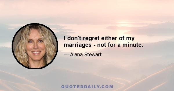 I don't regret either of my marriages - not for a minute.