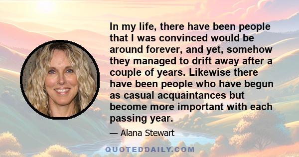 In my life, there have been people that I was convinced would be around forever, and yet, somehow they managed to drift away after a couple of years. Likewise there have been people who have begun as casual