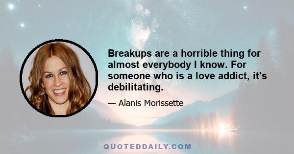 Breakups are a horrible thing for almost everybody I know. For someone who is a love addict, it's debilitating.