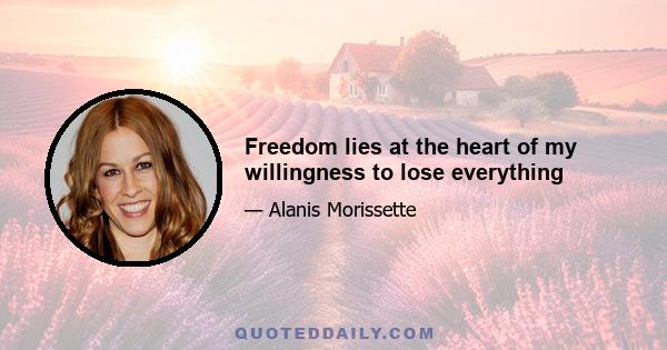 Freedom lies at the heart of my willingness to lose everything