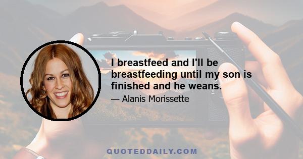 I breastfeed and I'll be breastfeeding until my son is finished and he weans.