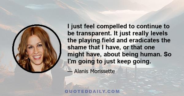 I just feel compelled to continue to be transparent. It just really levels the playing field and eradicates the shame that I have, or that one might have, about being human. So I'm going to just keep going.