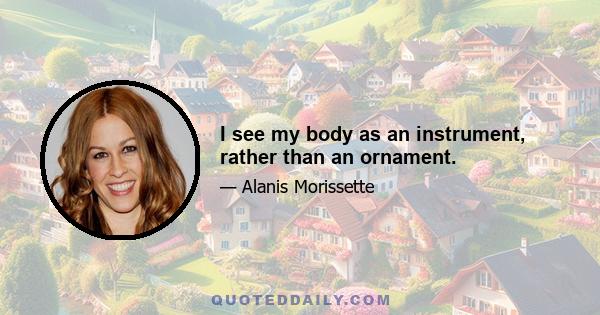 I see my body as an instrument, rather than an ornament.