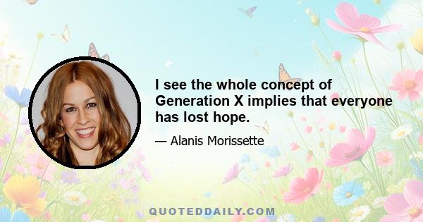 I see the whole concept of Generation X implies that everyone has lost hope.