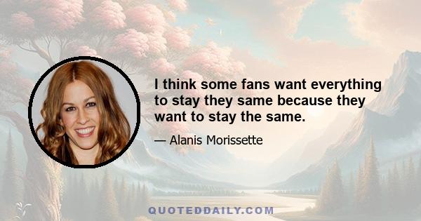 I think some fans want everything to stay they same because they want to stay the same.