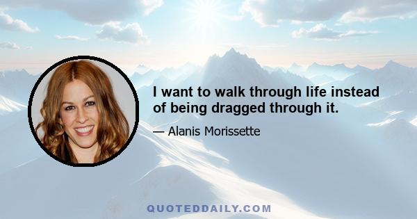 I want to walk through life instead of being dragged through it.