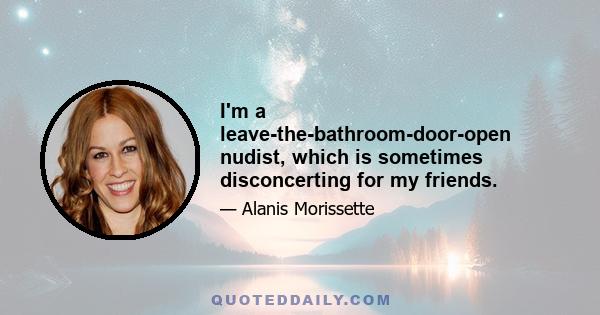 I'm a leave-the-bathroom-door-open nudist, which is sometimes disconcerting for my friends.