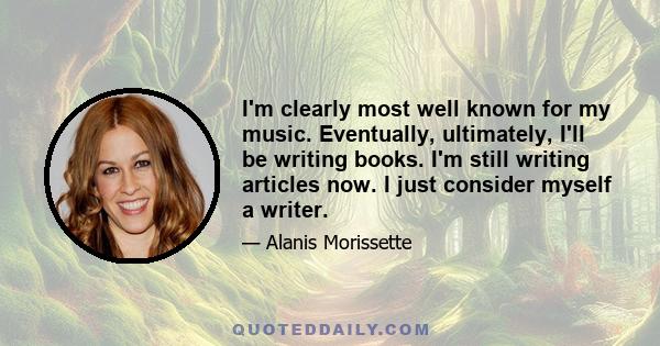 I'm clearly most well known for my music. Eventually, ultimately, I'll be writing books. I'm still writing articles now. I just consider myself a writer.