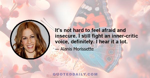 It's not hard to feel afraid and insecure. I still fight an inner-critic voice, definitely. I hear it a lot.