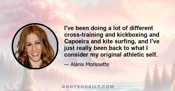 I've been doing a lot of different cross-training and kickboxing and Capoeira and kite surfing, and I've just really been back to what I consider my original athletic self.