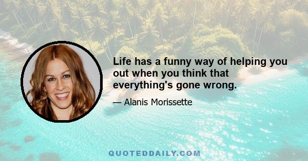 Life has a funny way of helping you out when you think that everything's gone wrong.