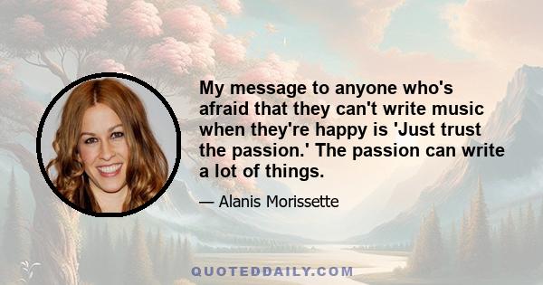 My message to anyone who's afraid that they can't write music when they're happy is 'Just trust the passion.' The passion can write a lot of things.