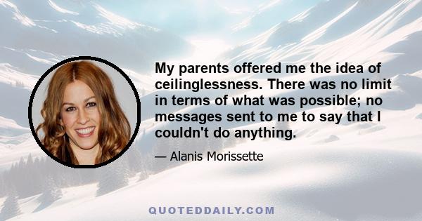 My parents offered me the idea of ceilinglessness. There was no limit in terms of what was possible; no messages sent to me to say that I couldn't do anything.