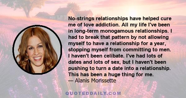 No-strings relationships have helped cure me of love addiction. All my life I've been in long-term monogamous relationships. I had to break that pattern by not allowing myself to have a relationship for a year, stopping 