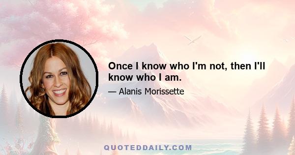 Once I know who I'm not, then I'll know who I am.