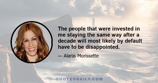 The people that were invested in me staying the same way after a decade will most likely by default have to be disappointed.