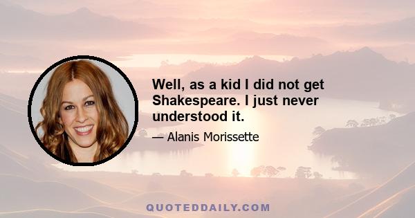 Well, as a kid I did not get Shakespeare. I just never understood it.