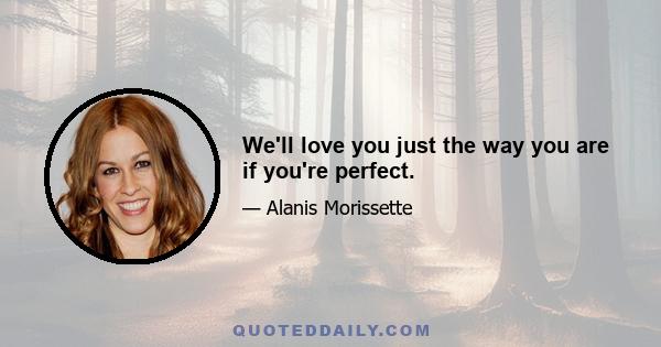 We'll love you just the way you are if you're perfect.