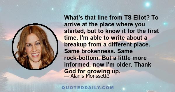 What's that line from TS Eliot? To arrive at the place where you started, but to know it for the first time. I'm able to write about a breakup from a different place. Same brokenness. Same rock-bottom. But a little more 