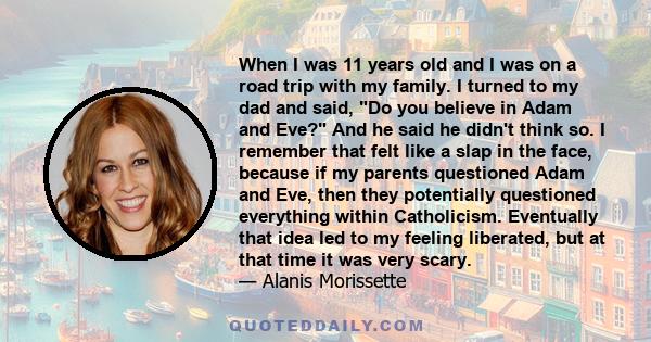 When I was 11 years old and I was on a road trip with my family. I turned to my dad and said, Do you believe in Adam and Eve? And he said he didn't think so. I remember that felt like a slap in the face, because if my