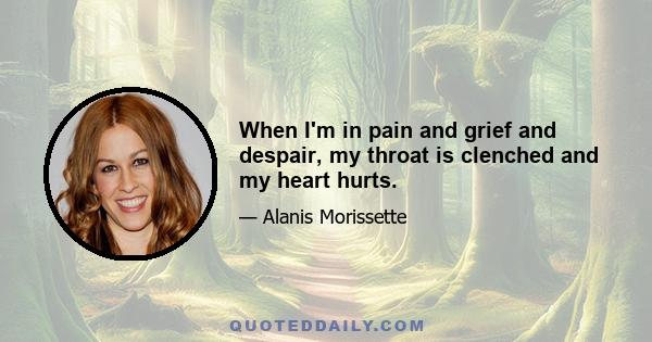 When I'm in pain and grief and despair, my throat is clenched and my heart hurts.