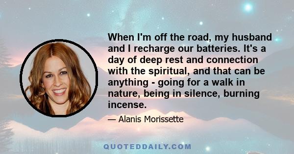 When I'm off the road, my husband and I recharge our batteries. It's a day of deep rest and connection with the spiritual, and that can be anything - going for a walk in nature, being in silence, burning incense.