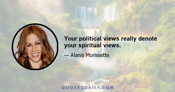 Your political views really denote your spiritual views.