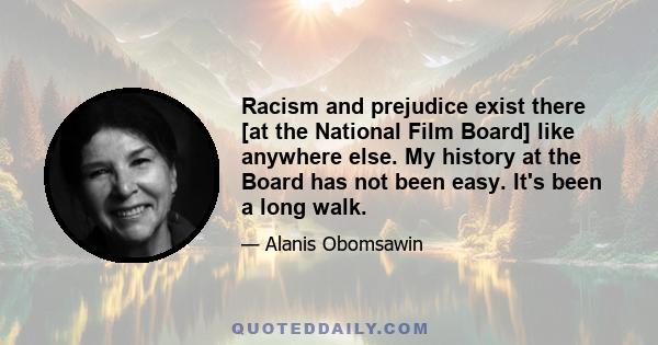 Racism and prejudice exist there [at the National Film Board] like anywhere else. My history at the Board has not been easy. It's been a long walk.