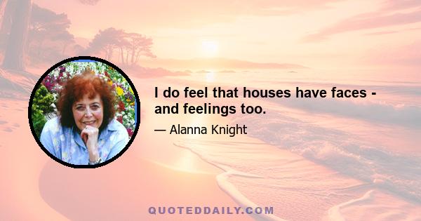 I do feel that houses have faces - and feelings too.