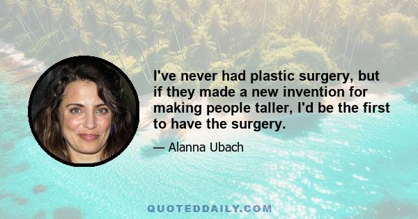 I've never had plastic surgery, but if they made a new invention for making people taller, I'd be the first to have the surgery.