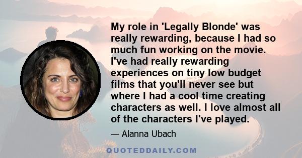 My role in 'Legally Blonde' was really rewarding, because I had so much fun working on the movie. I've had really rewarding experiences on tiny low budget films that you'll never see but where I had a cool time creating 