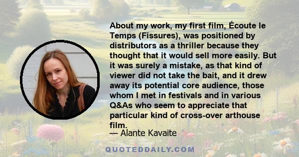 About my work, my first film, Écoute le Temps (Fissures), was positioned by distributors as a thriller because they thought that it would sell more easily. But it was surely a mistake, as that kind of viewer did not