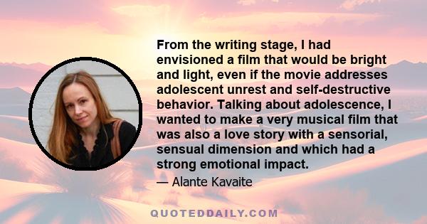 From the writing stage, I had envisioned a film that would be bright and light, even if the movie addresses adolescent unrest and self-destructive behavior. Talking about adolescence, I wanted to make a very musical