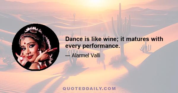 Dance is like wine; it matures with every performance.