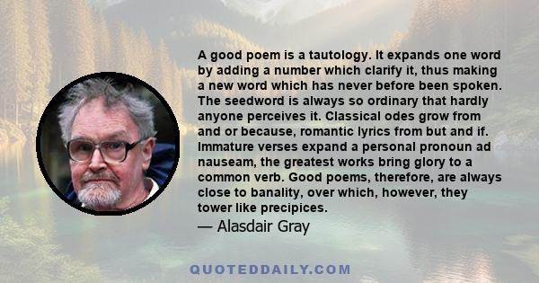 A good poem is a tautology. It expands one word by adding a number which clarify it, thus making a new word which has never before been spoken. The seedword is always so ordinary that hardly anyone perceives it.