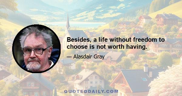 Besides, a life without freedom to choose is not worth having.