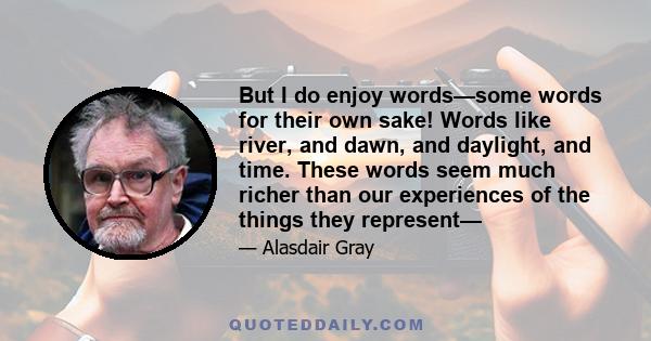 But I do enjoy words—some words for their own sake! Words like river, and dawn, and daylight, and time. These words seem much richer than our experiences of the things they represent—