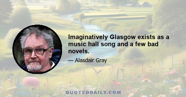 Imaginatively Glasgow exists as a music hall song and a few bad novels.