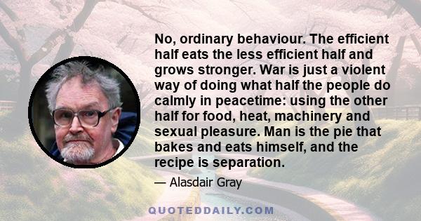 No, ordinary behaviour. The efficient half eats the less efficient half and grows stronger. War is just a violent way of doing what half the people do calmly in peacetime: using the other half for food, heat, machinery