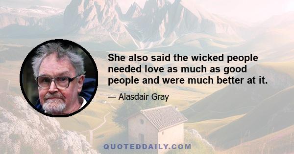 She also said the wicked people needed love as much as good people and were much better at it.