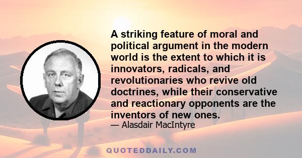 A striking feature of moral and political argument in the modern world is the extent to which it is innovators, radicals, and revolutionaries who revive old doctrines, while their conservative and reactionary opponents